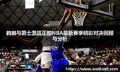 鹈鹕与爵士激战正酣NBA最新赛季精彩对决回顾与分析